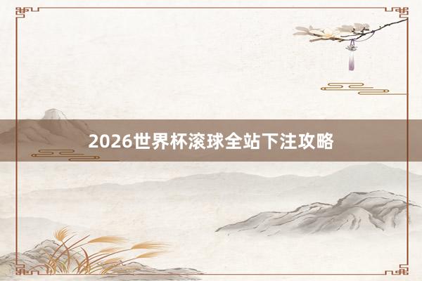 2026世界杯滚球全站下注攻略