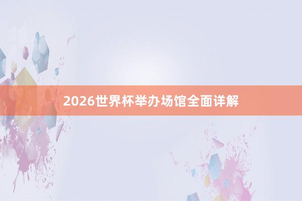 2026世界杯举办场馆全面详解