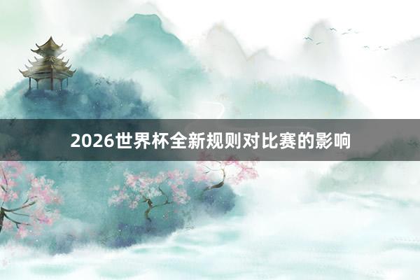 2026世界杯全新规则对比赛的影响
