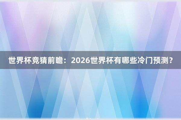 世界杯竞猜前瞻：2026世界杯有哪些冷门预测？