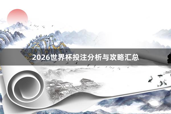 2026世界杯投注分析与攻略汇总