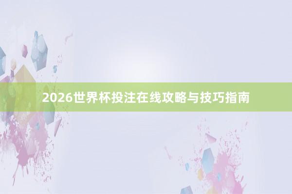 2026世界杯投注在线攻略与技巧指南