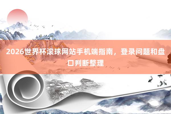 2026世界杯滚球网站手机端指南，登录问题和盘口判断整理