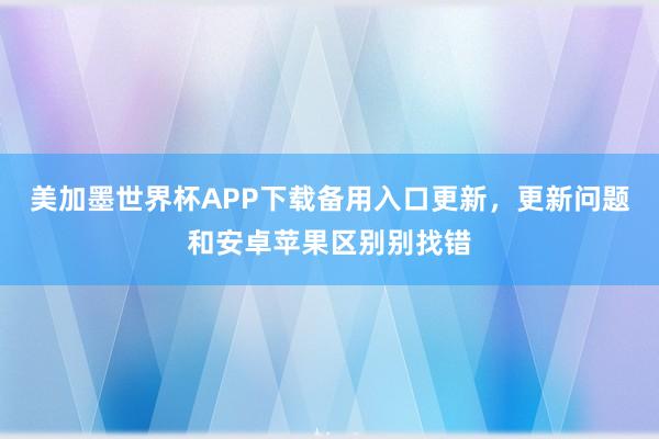 美加墨世界杯APP下载备用入口更新，更新问题和安卓苹果区别别找错