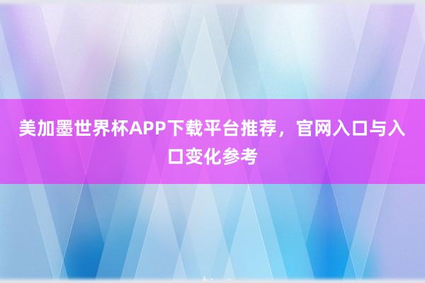 美加墨世界杯APP下载平台推荐，官网入口与入口变化参考