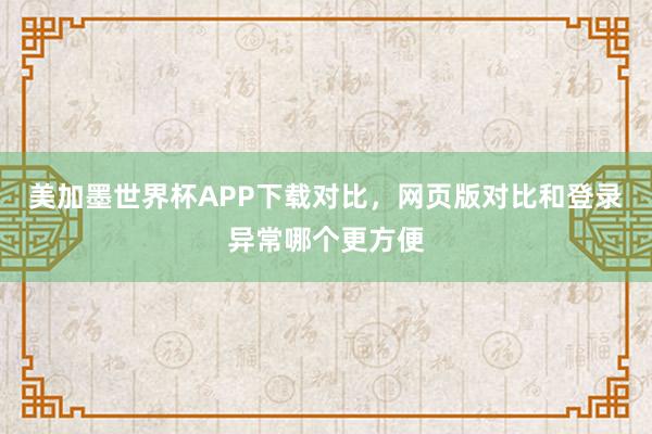 美加墨世界杯APP下载对比，网页版对比和登录异常哪个更方便