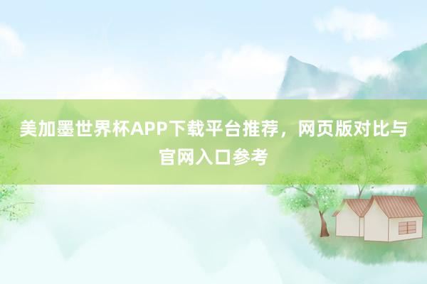 美加墨世界杯APP下载平台推荐，网页版对比与官网入口参考