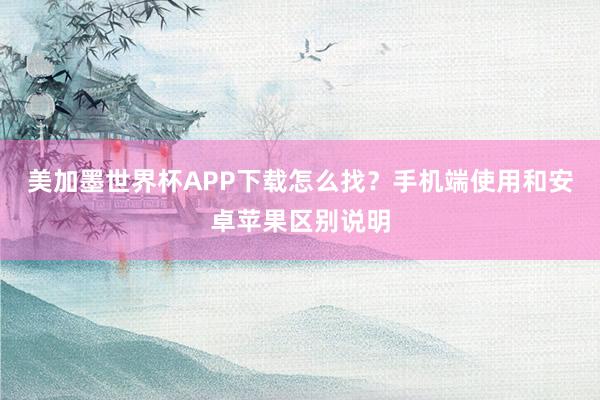 美加墨世界杯APP下载怎么找？手机端使用和安卓苹果区别说明