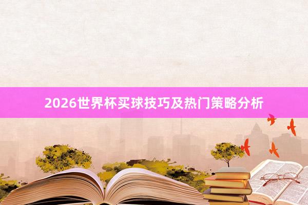 2026世界杯买球技巧及热门策略分析